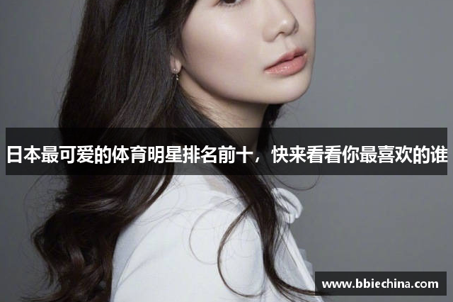 日本最可爱的体育明星排名前十，快来看看你最喜欢的谁