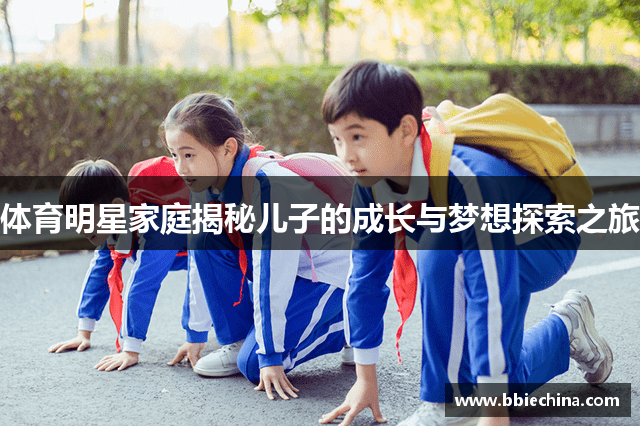 体育明星家庭揭秘儿子的成长与梦想探索之旅