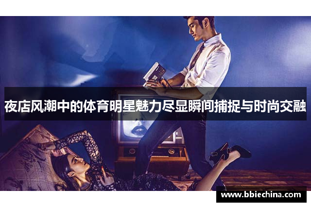 夜店风潮中的体育明星魅力尽显瞬间捕捉与时尚交融