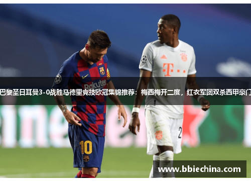 巴黎圣日耳曼3-0战胜马德里竞技欧冠集锦推荐：梅西梅开二度，红衣军团双杀西甲豪门