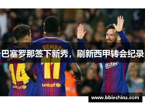 巴塞罗那签下新秀，刷新西甲转会纪录