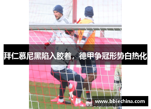 拜仁慕尼黑陷入胶着，德甲争冠形势白热化