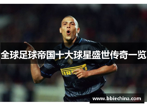 全球足球帝国十大球星盛世传奇一览