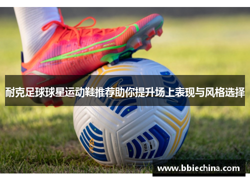 耐克足球球星运动鞋推荐助你提升场上表现与风格选择