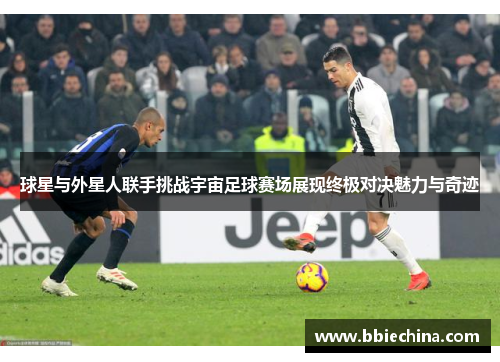 球星与外星人联手挑战宇宙足球赛场展现终极对决魅力与奇迹