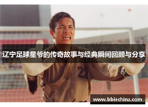 辽宁足球星爷的传奇故事与经典瞬间回顾与分享