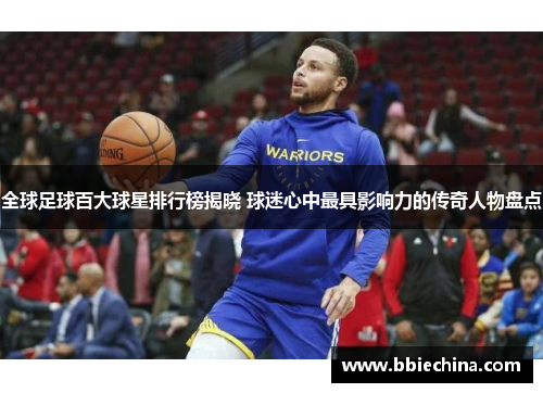 全球足球百大球星排行榜揭晓 球迷心中最具影响力的传奇人物盘点