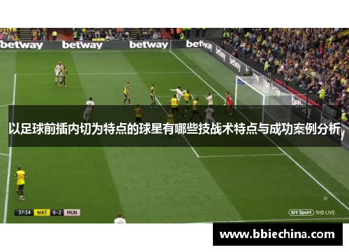 以足球前插内切为特点的球星有哪些技战术特点与成功案例分析