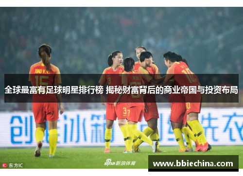全球最富有足球明星排行榜 揭秘财富背后的商业帝国与投资布局