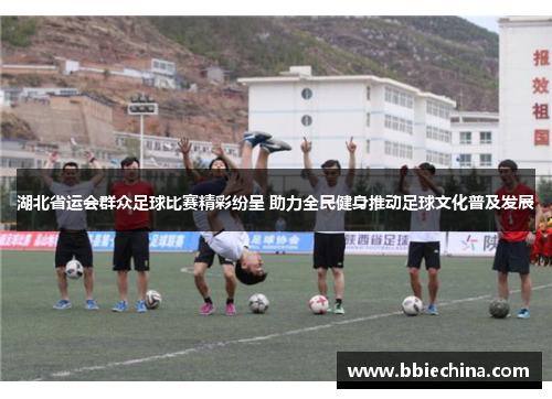 湖北省运会群众足球比赛精彩纷呈 助力全民健身推动足球文化普及发展