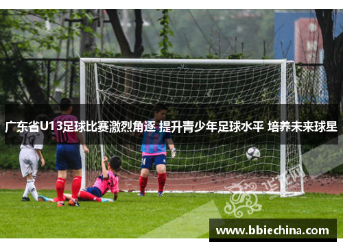 广东省U13足球比赛激烈角逐 提升青少年足球水平 培养未来球星