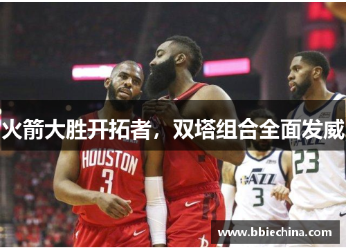 火箭大胜开拓者，双塔组合全面发威