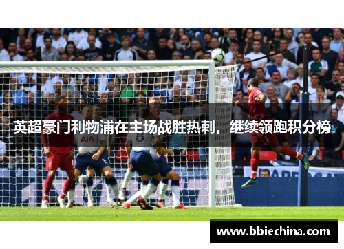 英超豪门利物浦在主场战胜热刺，继续领跑积分榜