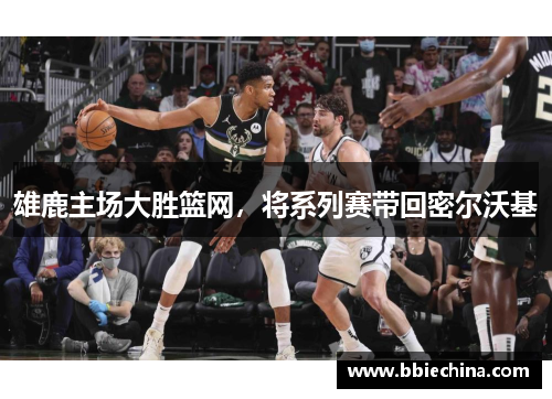 雄鹿主场大胜篮网，将系列赛带回密尔沃基