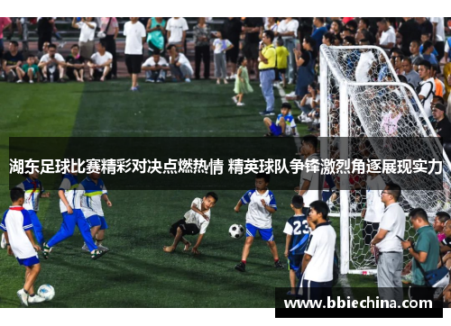 湖东足球比赛精彩对决点燃热情 精英球队争锋激烈角逐展现实力