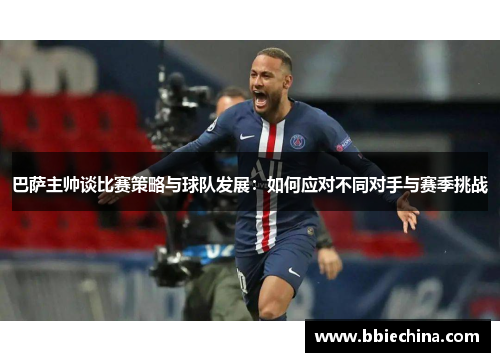 巴萨主帅谈比赛策略与球队发展：如何应对不同对手与赛季挑战